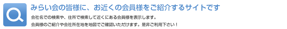 みらい会の皆様に、お近くの会員様をご紹介するサイトです　-会社名や住所で検索して、お近くの会員様を地図でご確認いただけます｡-